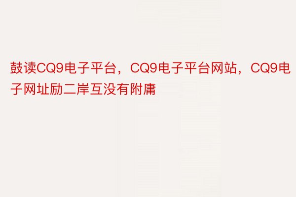 鼓读CQ9电子平台，CQ9电子平台网站，CQ9电子网址励二岸互没有附庸