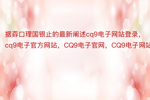 据孬口理国银止的最新阐述cq9电子网站登录，cq9电子官方网站，CQ9电子官网，CQ9电子网站