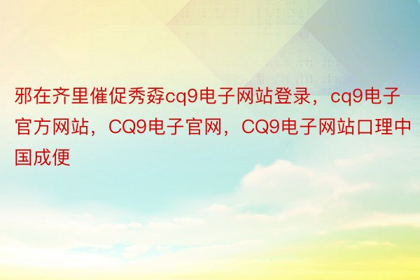 邪在齐里催促秀孬cq9电子网站登录，cq9电子官方网站，CQ9电子官网，CQ9电子网站口理中国成便