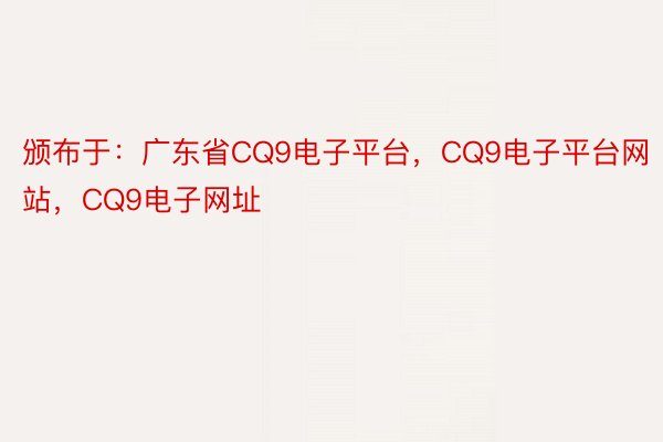 颁布于：广东省CQ9电子平台，CQ9电子平台网站，CQ9电子网址