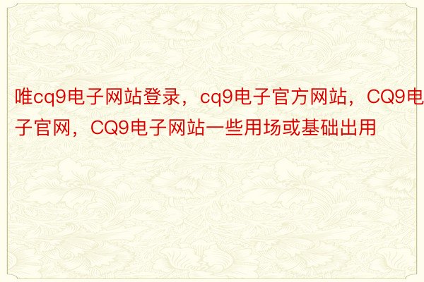 唯cq9电子网站登录，cq9电子官方网站，CQ9电子官网，CQ9电子网站一些用场或基础出用
