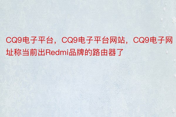 CQ9电子平台，CQ9电子平台网站，CQ9电子网址称当前出Redmi品牌的路由器了