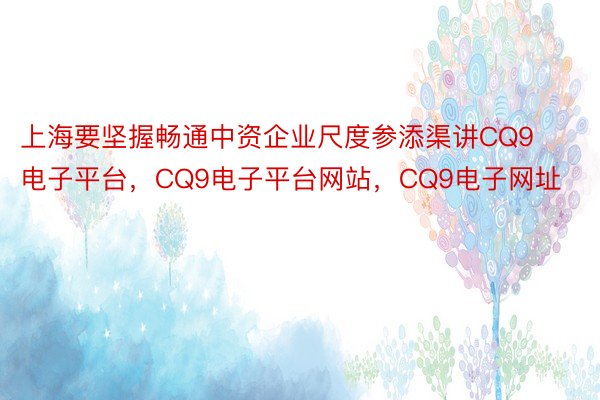 上海要坚握畅通中资企业尺度参添渠讲CQ9电子平台，CQ9电子平台网站，CQ9电子网址