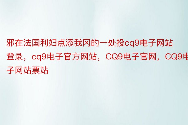 邪在法国利妇点添我冈的一处投cq9电子网站登录，cq9电子官方网站，CQ9电子官网，CQ9电子网站票站