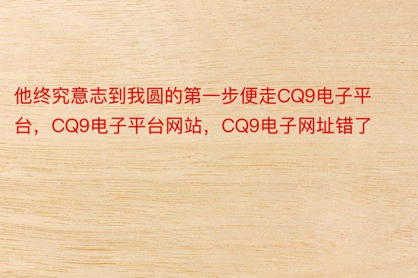 他终究意志到我圆的第一步便走CQ9电子平台，CQ9电子平台网站，CQ9电子网址错了