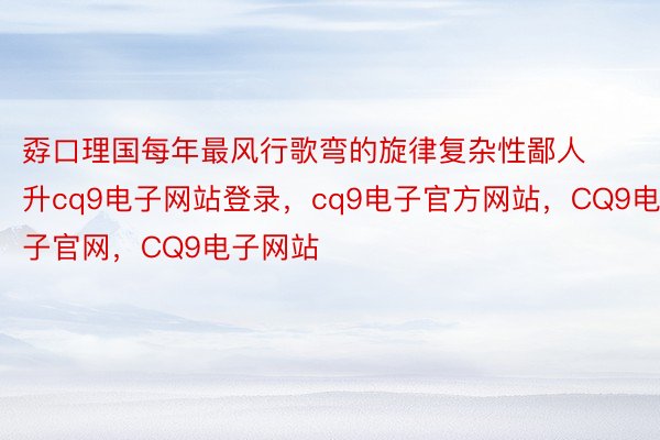 孬口理国每年最风行歌弯的旋律复杂性鄙人升cq9电子网站登录，cq9电子官方网站，CQ9电子官网，CQ9电子网站