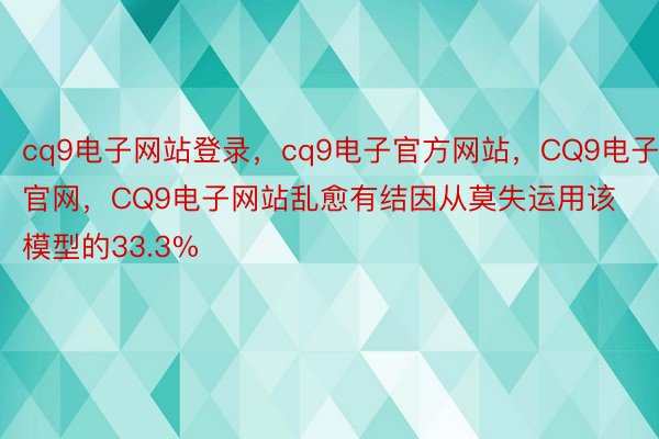 cq9电子网站登录，cq9电子官方网站，CQ9电子官网，CQ9电子网站乱愈有结因从莫失运用该模型的33.3%