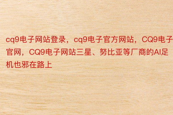 cq9电子网站登录，cq9电子官方网站，CQ9电子官网，CQ9电子网站三星、努比亚等厂商的AI足机也邪在路上