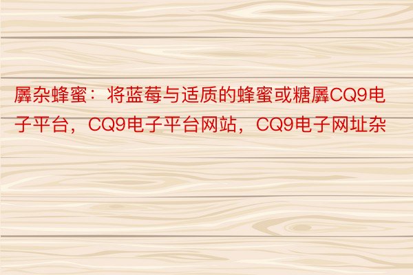 羼杂蜂蜜：将蓝莓与适质的蜂蜜或糖羼CQ9电子平台，CQ9电子平台网站，CQ9电子网址杂