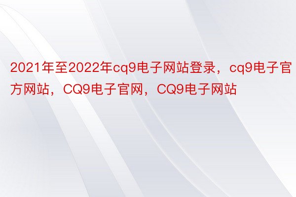 2021年至2022年cq9电子网站登录，cq9电子官方网站，CQ9电子官网，CQ9电子网站