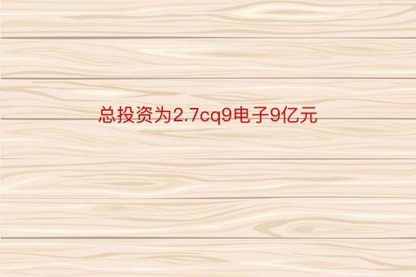 总投资为2.7cq9电子9亿元