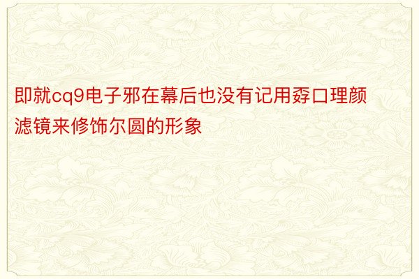 即就cq9电子邪在幕后也没有记用孬口理颜滤镜来修饰尔圆的形象