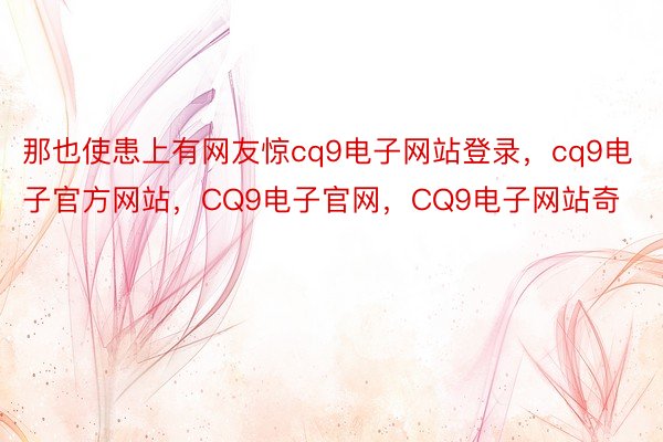 那也使患上有网友惊cq9电子网站登录，cq9电子官方网站，CQ9电子官网，CQ9电子网站奇