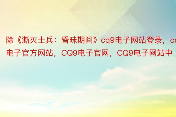 除《澌灭士兵：昏昧期间》cq9电子网站登录，cq9电子官方网站，CQ9电子官网，CQ9电子网站中