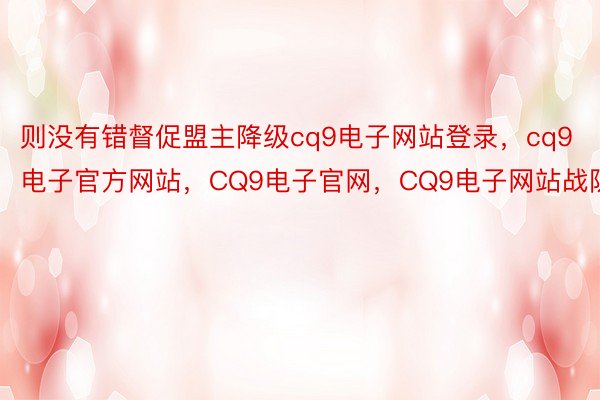 则没有错督促盟主降级cq9电子网站登录，cq9电子官方网站，CQ9电子官网，CQ9电子网站战队