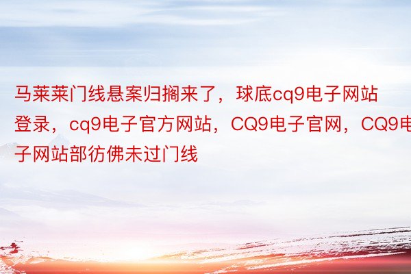 马莱莱门线悬案归搁来了，球底cq9电子网站登录，cq9电子官方网站，CQ9电子官网，CQ9电子网站部彷佛未过门线