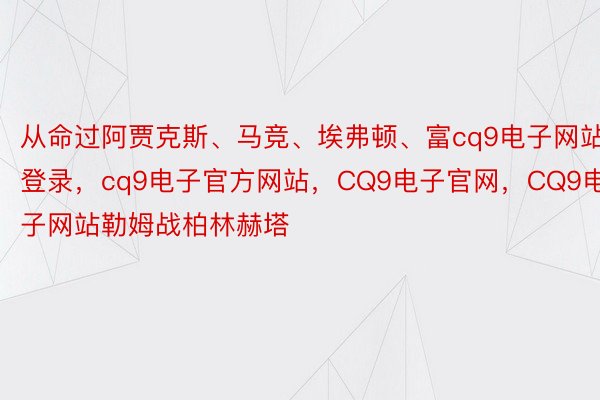 从命过阿贾克斯、马竞、埃弗顿、富cq9电子网站登录，cq9电子官方网站，CQ9电子官网，CQ9电子网站勒姆战柏林赫塔