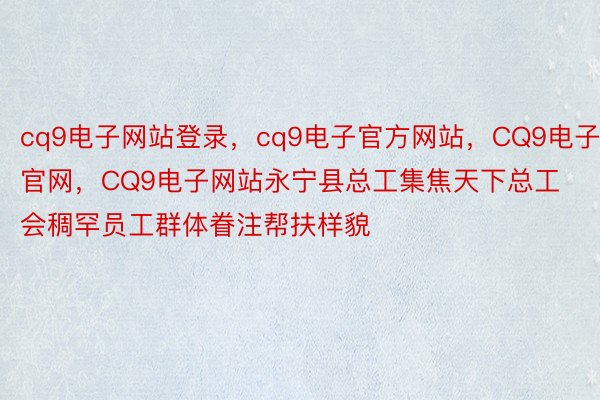 cq9电子网站登录，cq9电子官方网站，CQ9电子官网，CQ9电子网站永宁县总工集焦天下总工会稠罕员工群体眷注帮扶样貌