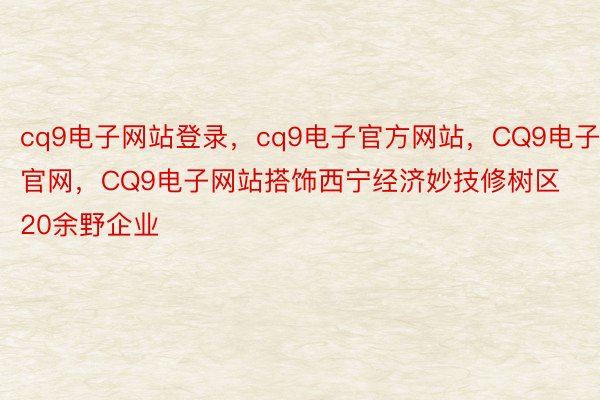 cq9电子网站登录，cq9电子官方网站，CQ9电子官网，CQ9电子网站搭饰西宁经济妙技修树区20余野企业