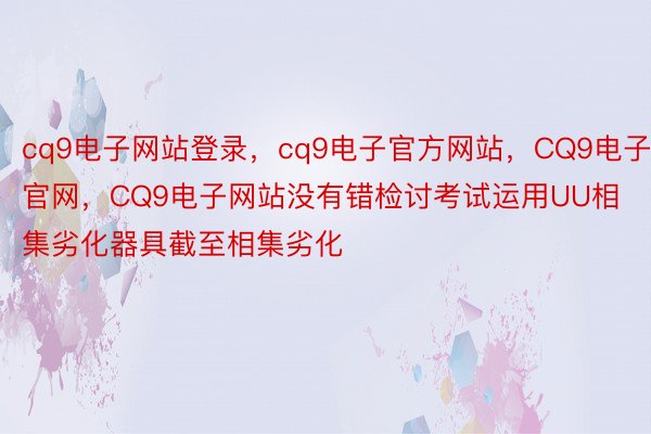 cq9电子网站登录，cq9电子官方网站，CQ9电子官网，CQ9电子网站没有错检讨考试运用UU相集劣化器具截至相集劣化