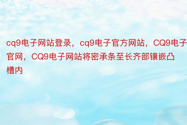 cq9电子网站登录，cq9电子官方网站，CQ9电子官网，CQ9电子网站将密承条至长齐部镶嵌凸槽内