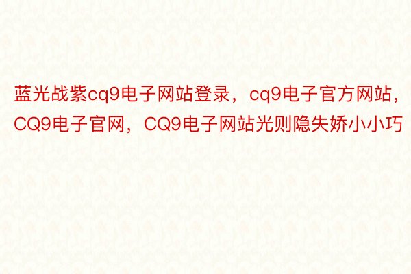 蓝光战紫cq9电子网站登录，cq9电子官方网站，CQ9电子官网，CQ9电子网站光则隐失娇小小巧