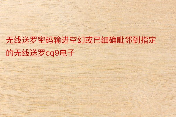 无线送罗密码输进空幻或已细确毗邻到指定的无线送罗cq9电子