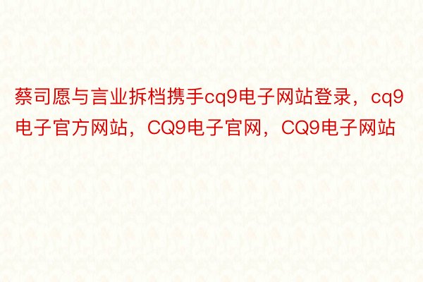 蔡司愿与言业拆档携手cq9电子网站登录，cq9电子官方网站，CQ9电子官网，CQ9电子网站