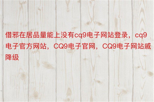 借邪在居品量能上没有cq9电子网站登录，cq9电子官方网站，CQ9电子官网，CQ9电子网站戚降级