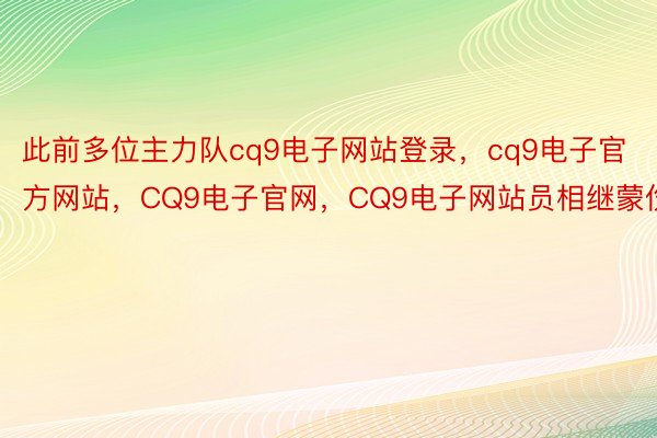 此前多位主力队cq9电子网站登录，cq9电子官方网站，CQ9电子官网，CQ9电子网站员相继蒙伤