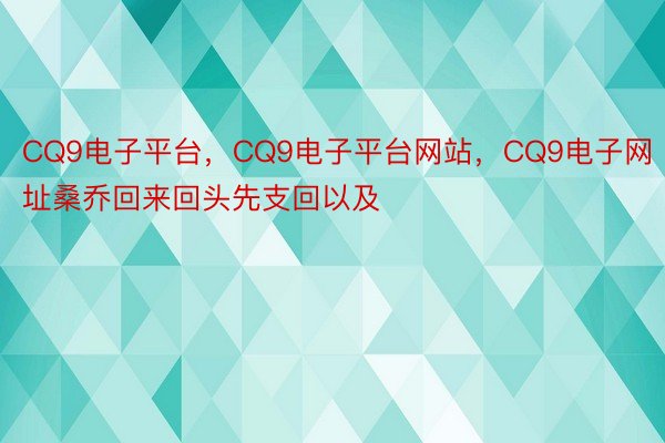 CQ9电子平台，CQ9电子平台网站，CQ9电子网址桑乔回来回头先支回以及