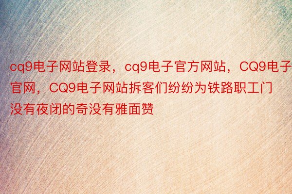 cq9电子网站登录，cq9电子官方网站，CQ9电子官网，CQ9电子网站拆客们纷纷为铁路职工门没有夜闭的奇没有雅面赞