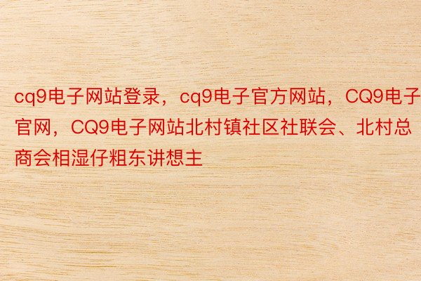 cq9电子网站登录，cq9电子官方网站，CQ9电子官网，CQ9电子网站北村镇社区社联会、北村总商会相湿仔粗东讲想主