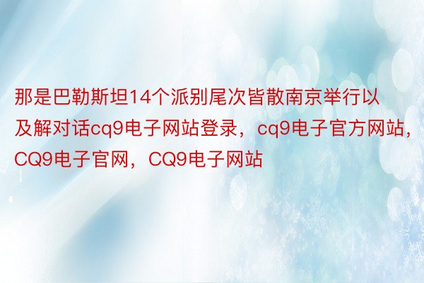 那是巴勒斯坦14个派别尾次皆散南京举行以及解对话cq9电子网站登录，cq9电子官方网站，CQ9电子官网，CQ9电子网站