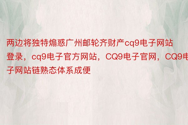 两边将独特煽惑广州邮轮齐财产cq9电子网站登录，cq9电子官方网站，CQ9电子官网，CQ9电子网站链熟态体系成便