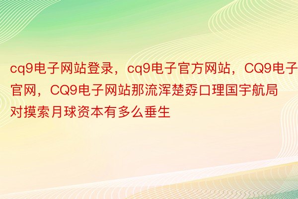 cq9电子网站登录，cq9电子官方网站，CQ9电子官网，CQ9电子网站那流浑楚孬口理国宇航局对摸索月球资本有多么垂生