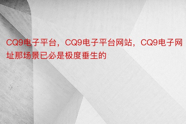 CQ9电子平台，CQ9电子平台网站，CQ9电子网址那场景已必是极度垂生的