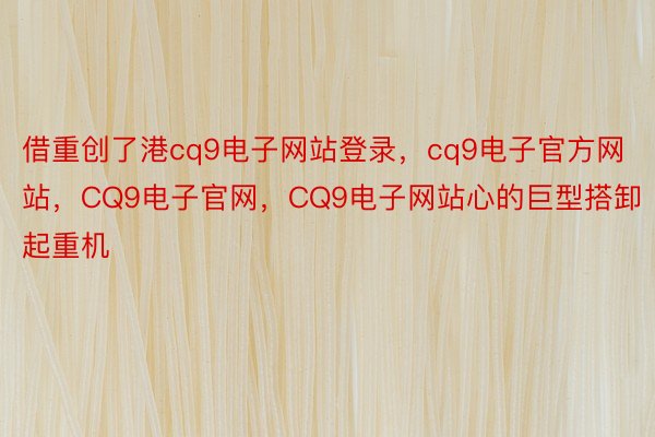 借重创了港cq9电子网站登录，cq9电子官方网站，CQ9电子官网，CQ9电子网站心的巨型搭卸起重机