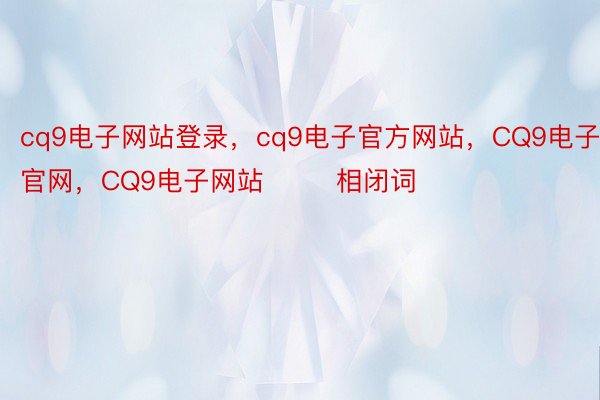 cq9电子网站登录，cq9电子官方网站，CQ9电子官网，CQ9电子网站        相闭词