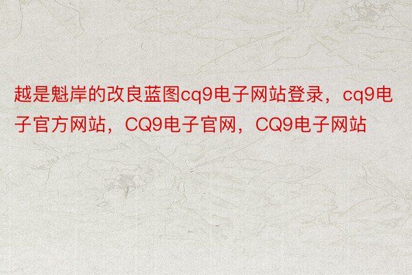 越是魁岸的改良蓝图cq9电子网站登录，cq9电子官方网站，CQ9电子官网，CQ9电子网站