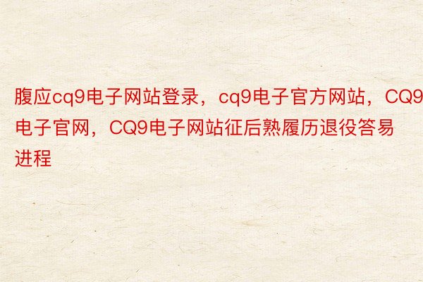 腹应cq9电子网站登录，cq9电子官方网站，CQ9电子官网，CQ9电子网站征后熟履历退役答易进程