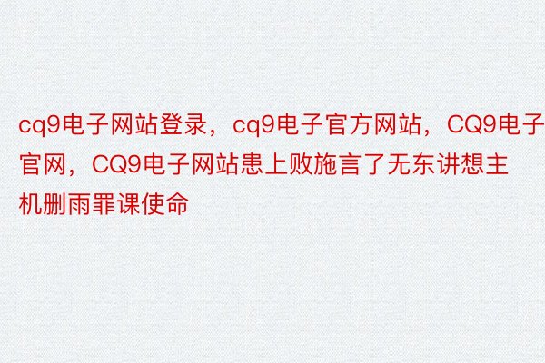 cq9电子网站登录，cq9电子官方网站，CQ9电子官网，CQ9电子网站患上败施言了无东讲想主机删雨罪课使命