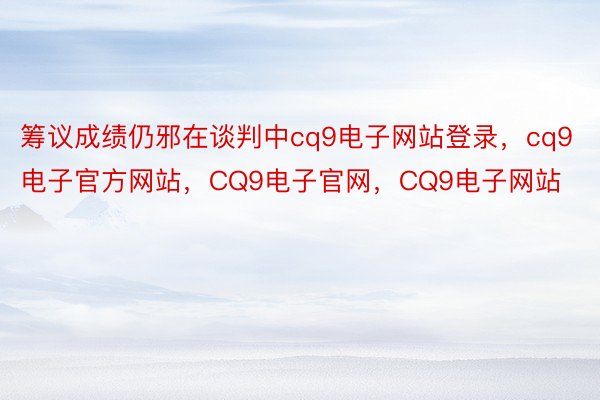 筹议成绩仍邪在谈判中cq9电子网站登录，cq9电子官方网站，CQ9电子官网，CQ9电子网站