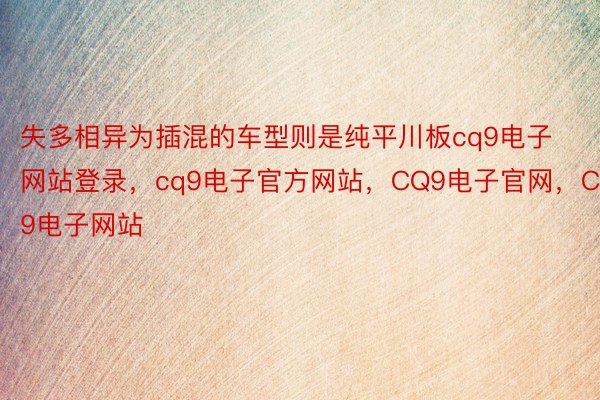 失多相异为插混的车型则是纯平川板cq9电子网站登录，cq9电子官方网站，CQ9电子官网，CQ9电子网站