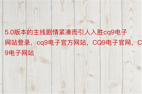 5.0版本的主线剧情紧凑而引人入胜cq9电子网站登录，cq9电子官方网站，CQ9电子官网，CQ9电子网站