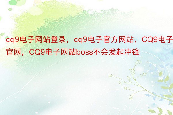 cq9电子网站登录，cq9电子官方网站，CQ9电子官网，CQ9电子网站boss不会发起冲锋